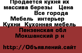 Продается кухня их массива березы › Цена ­ 310 000 - Все города Мебель, интерьер » Кухни. Кухонная мебель   . Пензенская обл.,Мокшанский р-н